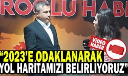 “2023’E ODAKLANARAK YOL HARİTAMIZI BELİRLİYORUZ”