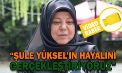 “ŞULE YÜKSEL’İN HAYALİNİ GERÇEKLEŞTİRİYORUZ”