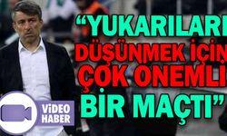 “YUKARILARI DÜŞÜNMEK İÇİN ÇOK ÖNEMLİ BİR MAÇTI”