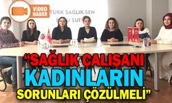 “SAĞLIK ÇALIŞANI KADINLARIN SORUNLARI ÇÖZÜLMELİ”