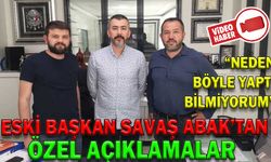 ESKİ BAŞKAN SAVAŞ ABAK’TAN ÖZEL AÇIKLAMALAR