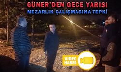 GÜNER’DEN GECE YARISI MEZARLIK ÇALIŞMASINA TEPKİ