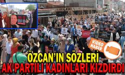 ÖZCAN’IN SÖZLERİ AK PARTİLİ KADINLARI KIZDIRDI