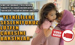 İÇME SUYUNDAN ETKİLENEREK TEDAVİYE ALINAN ÇOCUKLARIN YAKINLARI YAŞADIKLARINI ANLATTI