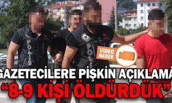 GAZETECİLERE PİŞKİN AÇIKLAMA: “8-9 KİŞİ ÖLDÜRDÜK”