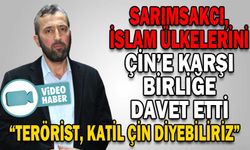 SARIMSAKCI, İSLAM ÜLKELERİNİ ÇİN’E KARŞI BİRLİĞE DAVET ETTİ