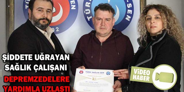 ŞİDDETE UĞRAYAN SAĞLIK ÇALIŞANI, DEPREMZEDELERE YARDIMLA UZLAŞTI