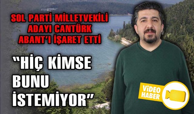 SOL PARTİ MİLLETVEKİLİ ADAYI CANTÜRK, ABANT’I İŞARET ETTİ