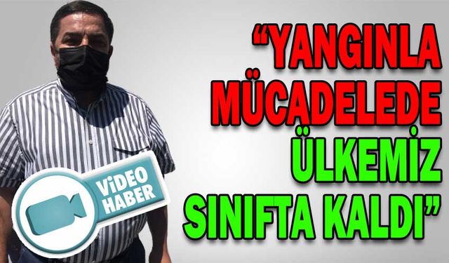 “YANGINLA MÜCADELEDE ÜLKEMİZ SINIFTA KALDI”