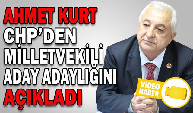 AHMET KURT, CHP’DEN MİLLETVEKİLİ ADAY ADAYLIĞINI AÇIKLADI